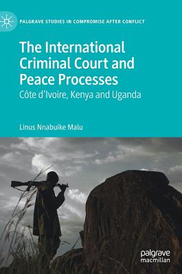 The International Criminal Court and Peace Processes: C te d'Ivoire, Kenya and Uganda - Malu, Linus Nnabuike