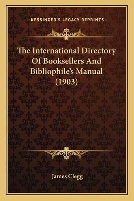 The International Directory Of Booksellers And Bibliophile's Manual (1903) - Clegg, James (Editor)