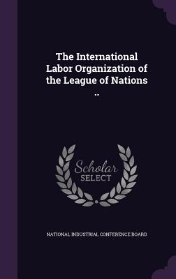 The International Labor Organization of the League of Nations .. - National Industrial Conference Board (Creator)