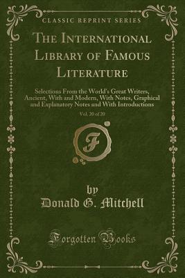 The International Library of Famous Literature, Vol. 20 of 20: Selections from the World's Great Writers, Ancient, with and Modern, with Notes, Graphical and Explanatory Notes and with Introductions (Classic Reprint) - Mitchell, Donald G