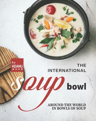 The International Soup Bowl: Around the World in Bowls of Soup - Wood, Keanu