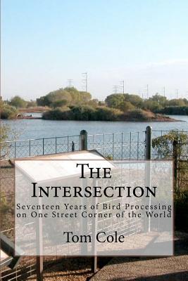 The Intersection: Seventeen Years of Bird Processing on One Street Corner of the World - Cole, Tom