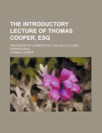 The Introductory Lecture of Thomas Cooper, Esq; Professor of Chemistry at Carlisle College, Pennsylvania - Cooper, Thomas