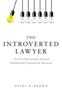 The Introverted Lawyer: A Seven-Step Journey Toward Authentically Empowered Advocacy: A Seven-Step Journey Toward Authentically Empowered Advocacy