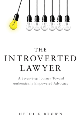 The Introverted Lawyer: A Seven-Step Journey Toward Authentically Empowered Advocacy: A Seven-Step Journey Toward Authentically Empowered Advocacy - Brown, Heidi K
