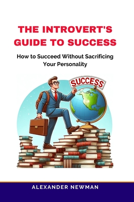 The Introvert's Guide to Success: How to Succeed Without Sacrificing Your Personality - Newman, Alexander