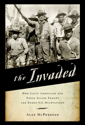 The Invaded: How Latin Americans and Their Allies Fought and Ended U.S. Occupations - McPherson, Alan