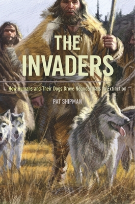 The Invaders: How Humans and Their Dogs Drove Neanderthals to Extinction - Shipman, Pat