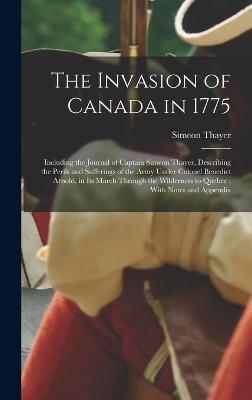 The Invasion of Canada in 1775: Including the Journal of Captain Simeon Thayer, Describing the Perils and Sufferings of the Army Under Colonel Benedict Arnold, in its March Through the Wilderness to Quebec; With Notes and Appendix - Thayer, Simeon