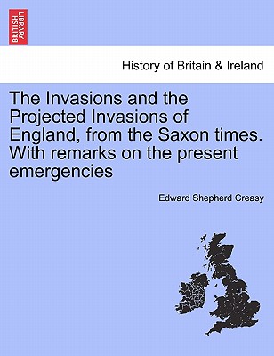 The Invasions and the Projected Invasions of England, from the Saxon Times: With Remarks on the Present Emergencies - Creasy, Edward Shepherd