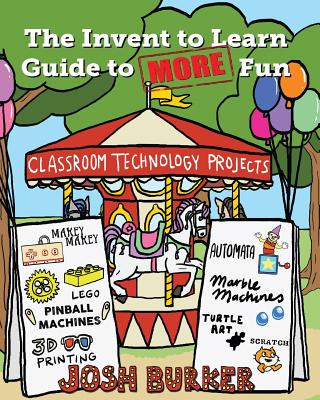The Invent to Learn Guide to MORE Fun: Makerspace, Classroom, Library, and Home STEM Projects - Burker, Josh, and Martinez, Sylvia Libow (Editor)