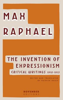 The Invention of Expressionism: Critical Writings 1910-1913 - Raphael, Max, and Healy, Patrick (Translated by)