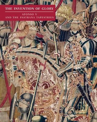 The Invention of Glory: Afonso V and the Pastrana Tapestries - Ibarra, Miguel, and Rodrigues, Dalila, and Wit, Yvan Maes