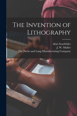 The Invention of Lithography - Senefelder, Alois, and Muller, J W, and The Fuchs and Lang Manufacturing Comp (Creator)