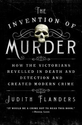 The Invention of Murder: How the Victorians Revelled in Death and Detection and Created Modern Crime - Flanders, Judith