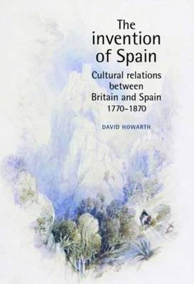 The Invention of Spain: Cultural Relations Between Britain and Spain, 1770-1870 (New Subtitle) - Howarth, David