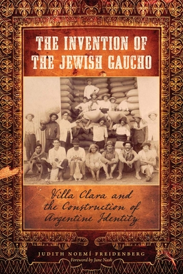 The Invention of the Jewish Gaucho: Villa Clara and the Construction of Argentine Identity - Freidenberg, Judith Noem