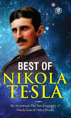 The Inventions, Researches, and Writings of Nikola Tesla: - My Inventions: The Autobiography of Nikola Tesla; Experiments With Alternate Currents of High Potential and High Frequency & The Problem of Increasing Human Energy - Tesla, Nikola