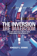 The Inversion: How We Have Been Tricked Into Perceiving a False Reality