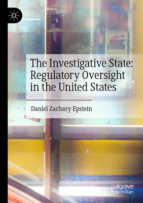 The Investigative State: Regulatory Oversight in the United States - Epstein, Daniel Zachary