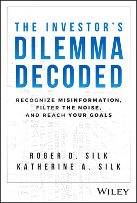 The Investor's Dilemma Decoded: Recognize Misinformation, Filter the Noise, and Reach Your Goals - Silk, Roger D, and Silk, Katherine A