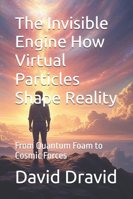 The Invisible Engine How Virtual Particles Shape Reality: From Quantum Foam to Cosmic Forces - Dravid, David