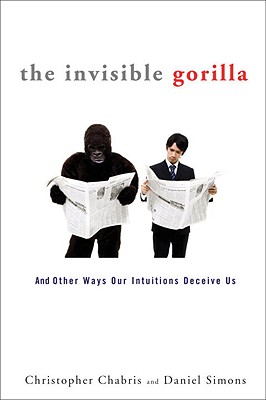 The Invisible Gorilla: And Other Ways Our Intuitions Deceive Us - Chabris, Christopher, and Simons, Daniel