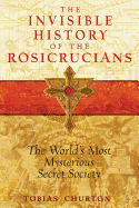 The Invisible History of the Rosicrucians: The World's Most Mysterious Secret Society