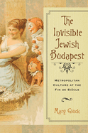 The Invisible Jewish Budapest: Metropolitan Culture at the Fin de Si?cle