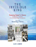 The Invisible King: Exposing Hawai'i's History - Conspiracy, Invasion, Overthrow & Illegal Occupation - and now, Restoring a Nation