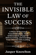 The Invisible Law of Success: A Story of Personal Transformation, Goal Achievement, Purpose-Driven Living, and Turning Your Dreams into Lasting Success