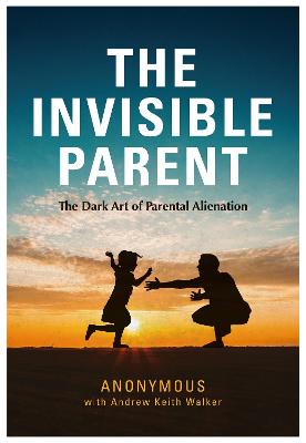 THE INVISIBLE PARENT: The Dark Art of Parental Alienation - Walker, Andrew Keith (Foreword by), and ANONYMOUS