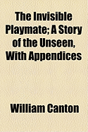The Invisible Playmate: A Story of the Unseen, with Appendices - Canton, William