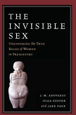 The Invisible Sex: Uncovering the True Roles of Women in Prehistory - Adovasio, J. M., and Soffer, Olga, and Page, Jake