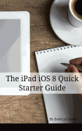 The iPad IOS 8 Quick Starter Guide: (For iPad 2, 3 or 4, iPad Air iPad Mini with IOS 8)