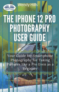 The IPhone 12 Pro Photography User Guide: Your Guide For Smartphone Photography For Taking Pictures Like A Pro Even As A Beginner