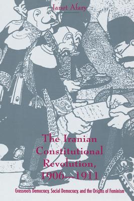 The Iranian Constitutional Revolution: Grassroots Democracy, Social Democracy, and the Origins of Feminism - Afary, Janet, Professor