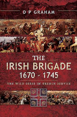 The Irish Brigade 1670-1745: The Wild Geese in French Service - Graham, D. P.