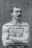 The Irish Champion Peter Maher: The Untold Story of Ireland's Only World Heavyweight Champion and the Records of the Men He Fought.