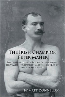The Irish Champion Peter Maher: The Untold Story of Ireland's Only World Heavyweight Champion and the Records of the Men He Fought. - Donnellon, Matt