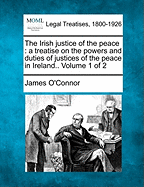 The Irish Justice of the Peace: A Treatise on the Powers and Duties of Justices of the Peace in Ireland, and Certain Matters Connected Therewith (Classic Reprint)