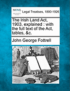 The Irish Land ACT, 1903, Explained: With the Full Text of the ACT, Tables, &C.