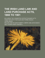 The Irish Land Law and Land Purchase Acts, 1860 to 1901; (Including the Congested Districts Board Acts) Together with the Rules and Forms Issued There