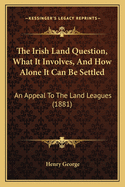 The Irish Land Question, What It Involves, and How Alone It Can Be Settled: An Appeal to the Land Leagues (1881)