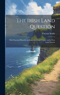 The Irish Land Question: With Practical Plans for an Improved Land Tenure and a New Land System