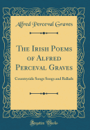 The Irish Poems of Alfred Perceval Graves: Countryside Songs Songs and Ballads (Classic Reprint)