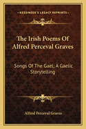 The Irish Poems Of Alfred Perceval Graves: Songs Of The Gael; A Gaelic Storytelling