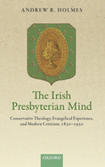 The Irish Presbyterian Mind: Conservative Theology, Evangelical Experience, and Modern Criticism, 1830-1930