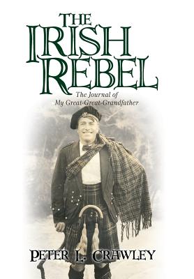 The Irish Rebel: The Journal of My Great-Great-Grandfather - Crawley, Peter L