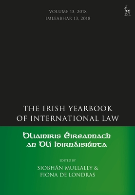 The Irish Yearbook of International Law, Volume 13, 2018 - Mullally, Siobhn (Editor), and Londras, Fiona de (Editor)